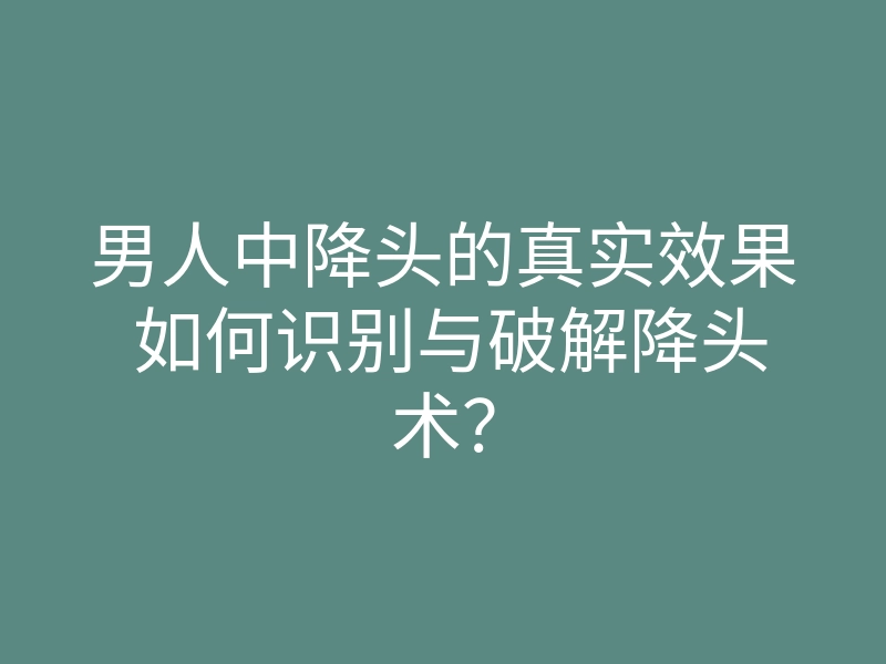 男人中降头的真实效果 如何识别与破解降头术?