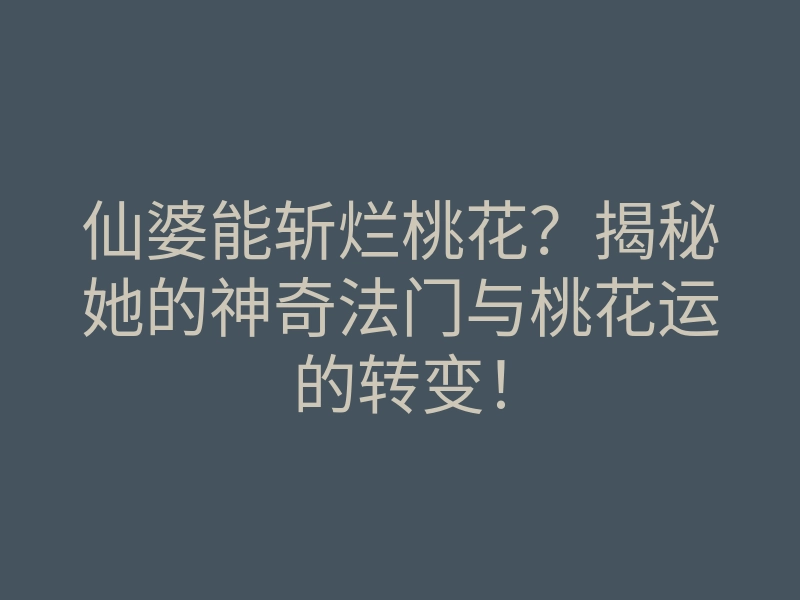仙婆能斩烂桃花？揭秘她的神奇法门与桃花运的转变！