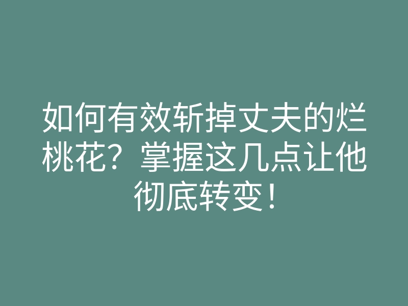 如何有效斩掉丈夫的烂桃花?掌握这几点让他彻底转变!