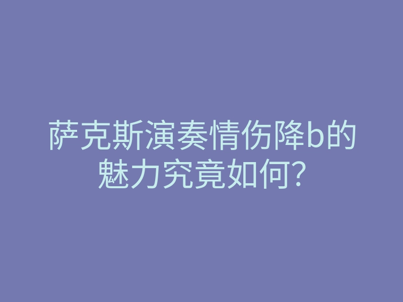 萨克斯演奏情伤降b的魅力究竟如何?