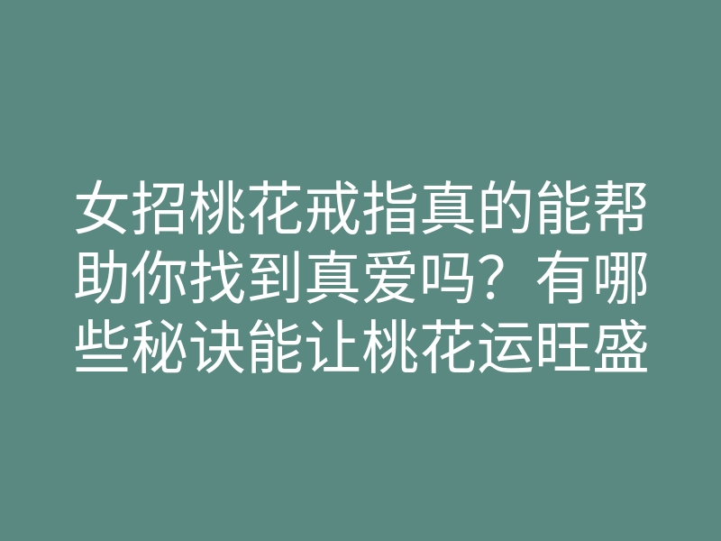 女招桃花戒指真的能帮助你找到真爱吗?有哪些秘诀能让桃花运旺盛?