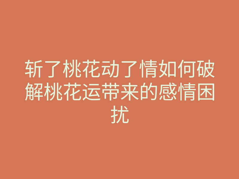 斩了桃花动了情如何破解桃花运带来的感情困扰