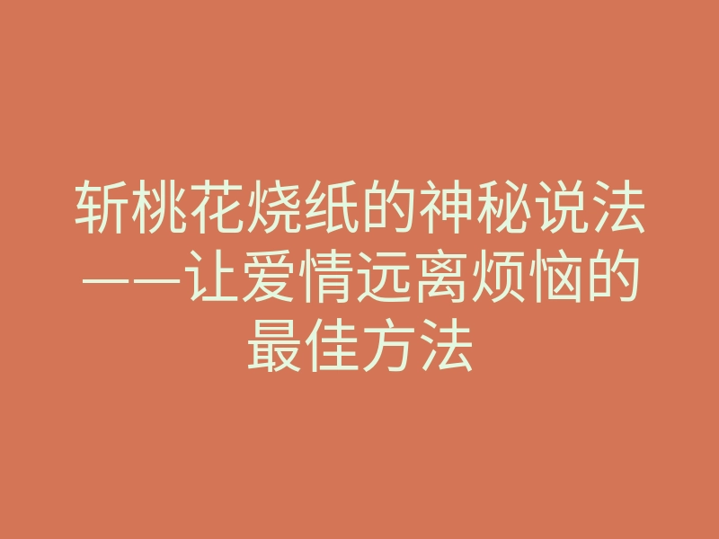 斩桃花烧纸的神秘说法——让爱情远离烦恼的最佳方法