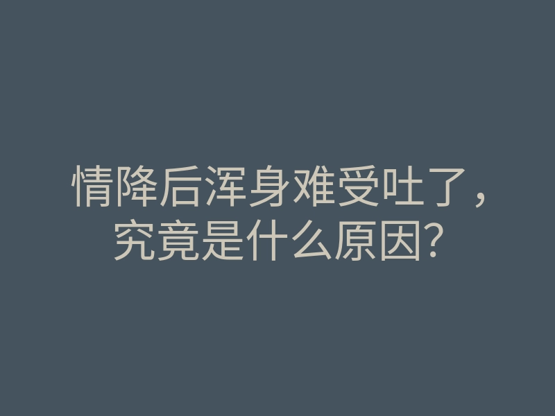 情降后浑身难受吐了,究竟是什么原因?