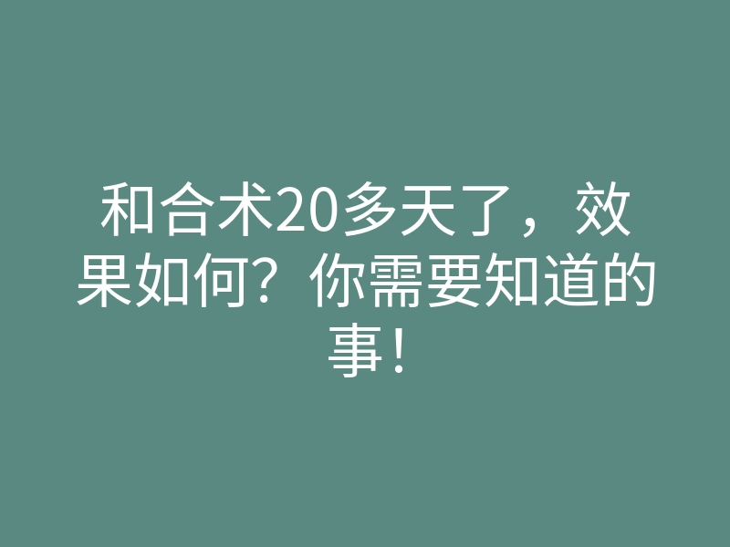 和合术20多天了,效果如何?你需要知道的事!