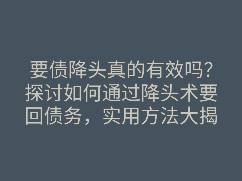 要债降头真的有效吗？探讨如何通过降头术要回债务，实用方法大揭秘