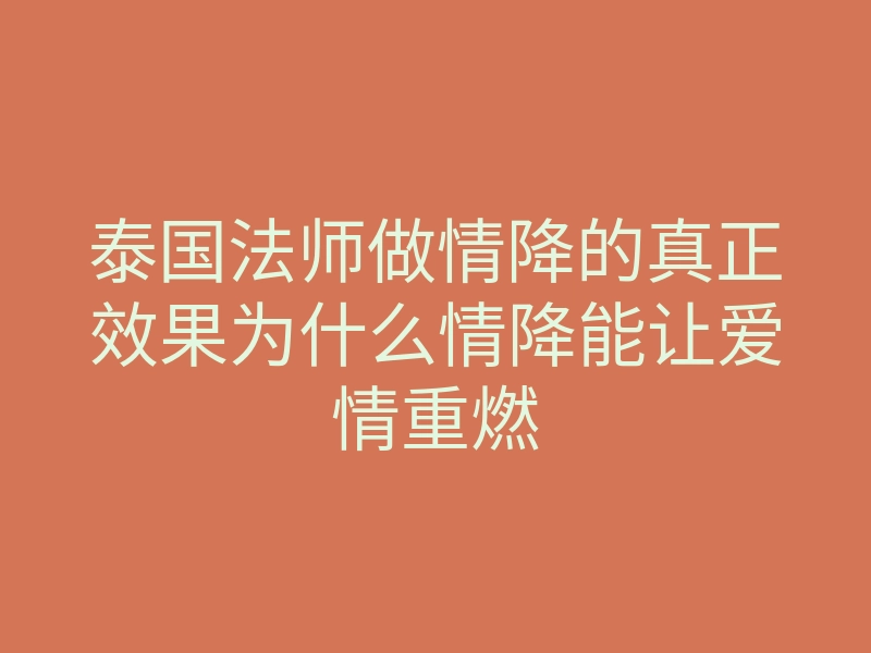 泰国法师做情降的真正效果为什么情降能让爱情重燃