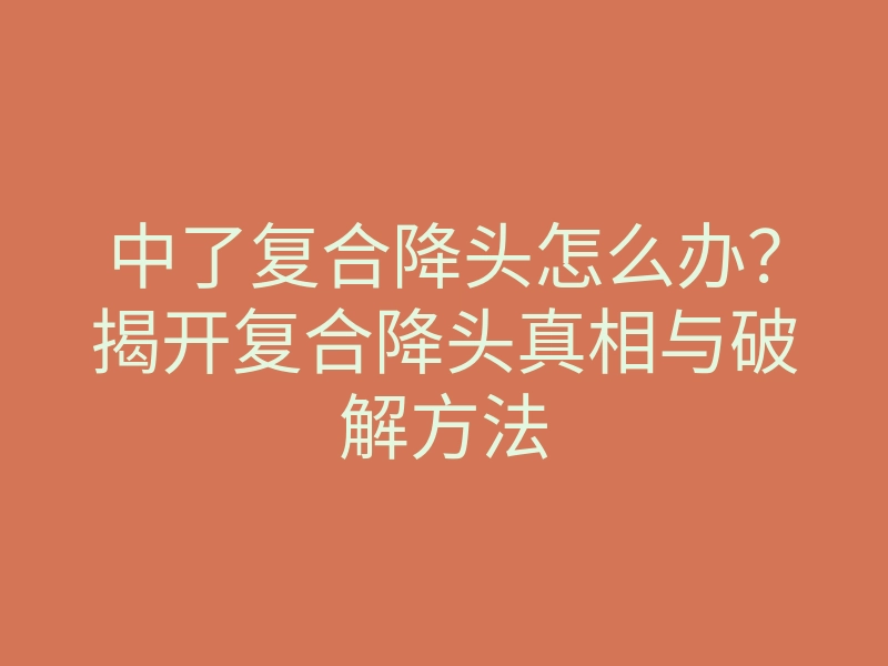 中了复合降头怎么办?揭开复合降头真相与破解方法