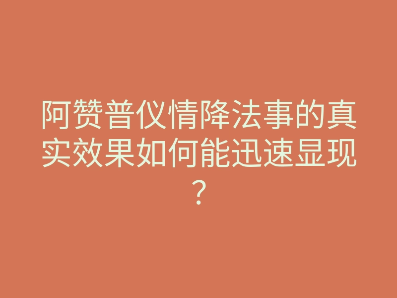 阿赞普仪情降法事的真实效果如何能迅速显现?