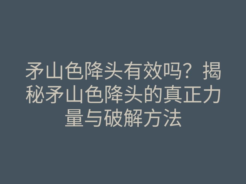 矛山色降头有效吗?揭秘矛山色降头的真正力量与破解方法