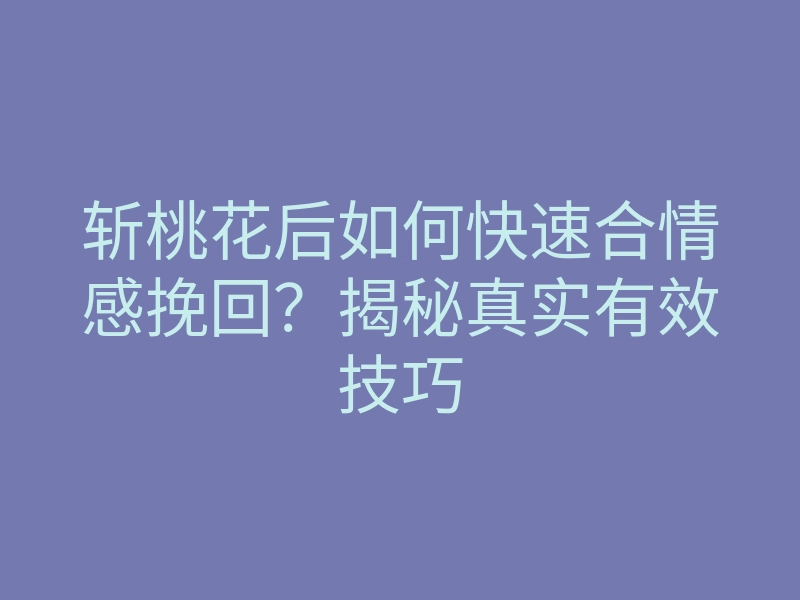 斩桃花后如何快速合情感挽回?揭秘真实有效技巧