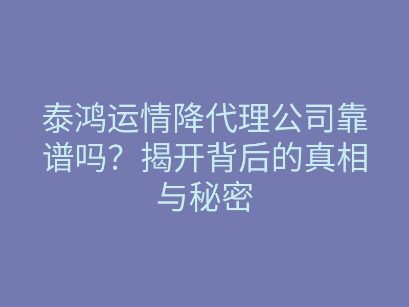 泰鸿运情降代理公司靠谱吗?揭开背后的真相与秘密
