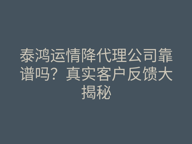 泰鸿运情降代理公司靠谱吗?真实客户反馈大揭秘