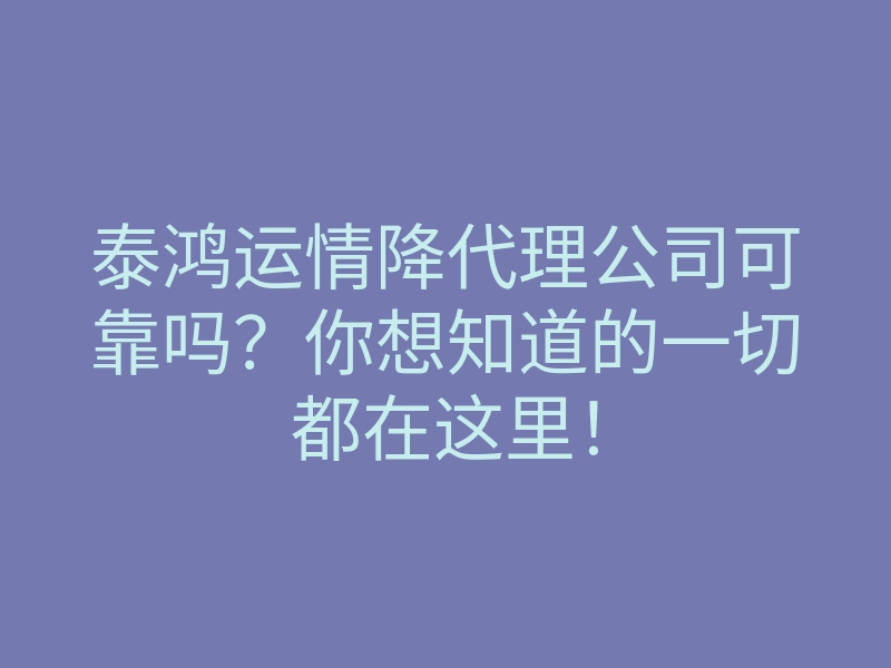 泰鸿运情降代理公司可靠吗?你想知道的一切都在这里!