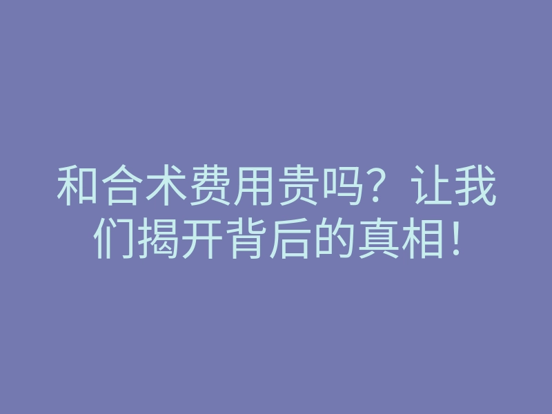 和合术费用贵吗?让我们揭开背后的真相!