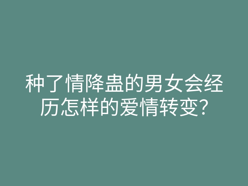 种了情降蛊的男女会经历怎样的爱情转变？