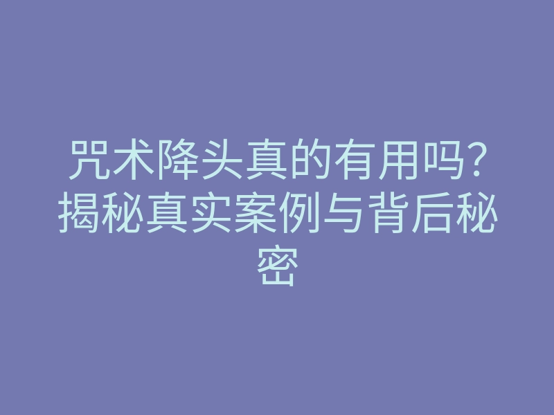 咒术降头真的有用吗？揭秘真实案例与背后秘密