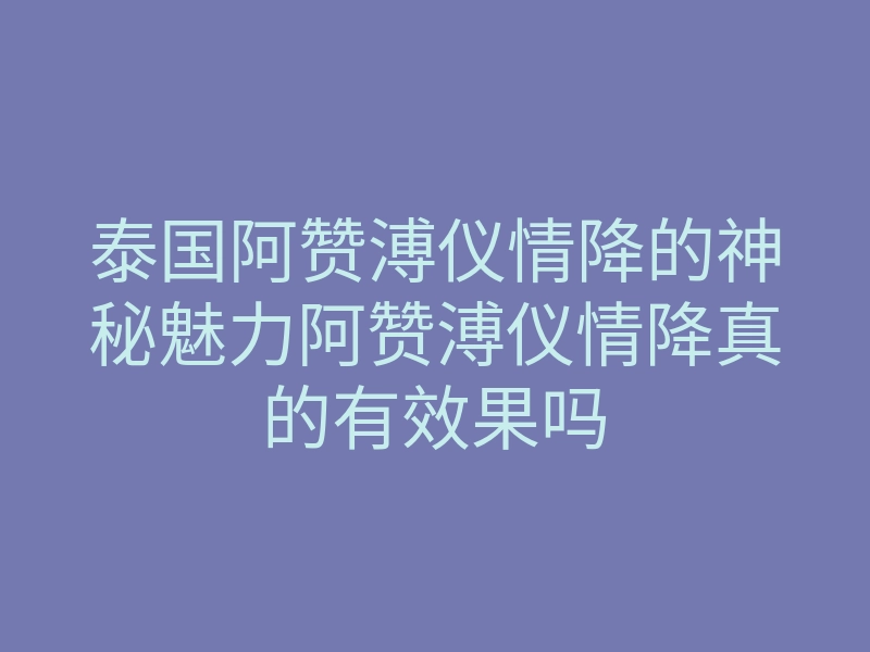 泰国阿赞溥仪情降的神秘魅力阿赞溥仪情降真的有效果吗