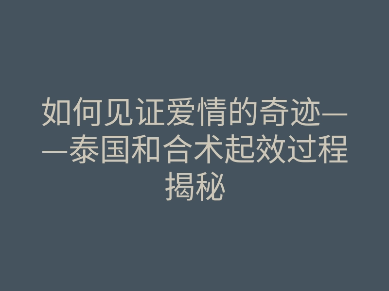 如何见证爱情的奇迹——泰国和合术起效过程揭秘