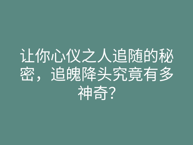 让你心仪之人追随的秘密,追魄降头究竟有多神奇?