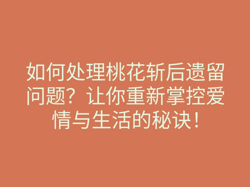 如何处理桃花斩后遗留问题?让你重新掌控爱情与生活的秘诀!