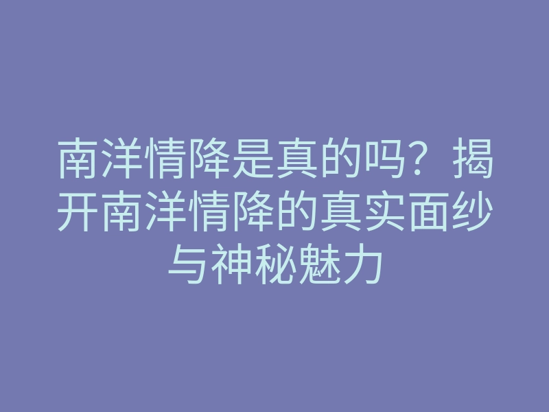 南洋情降是真的吗?揭开南洋情降的真实面纱与神秘魅力
