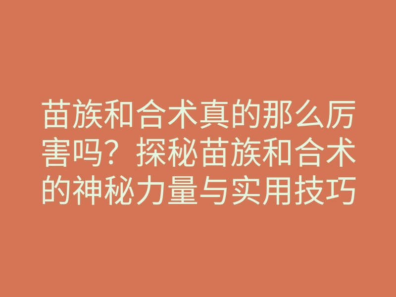 苗族和合术真的那么厉害吗?探秘苗族和合术的神秘力量与实用技巧
