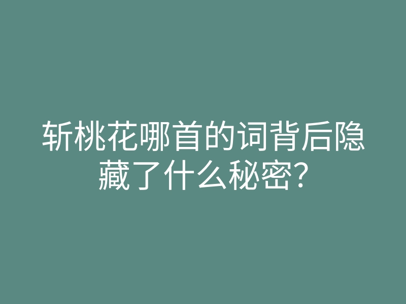 斩桃花哪首的词背后隐藏了什么秘密?