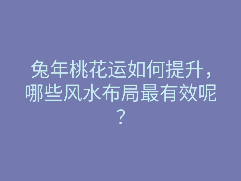 兔年桃花运如何提升,哪些风水布局最有效呢?