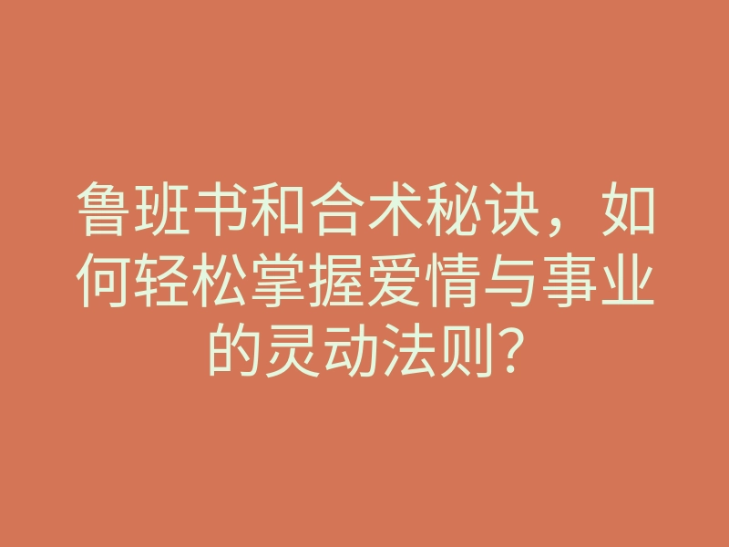 鲁班书和合术秘诀,如何轻松掌握爱情与事业的灵动法则?
