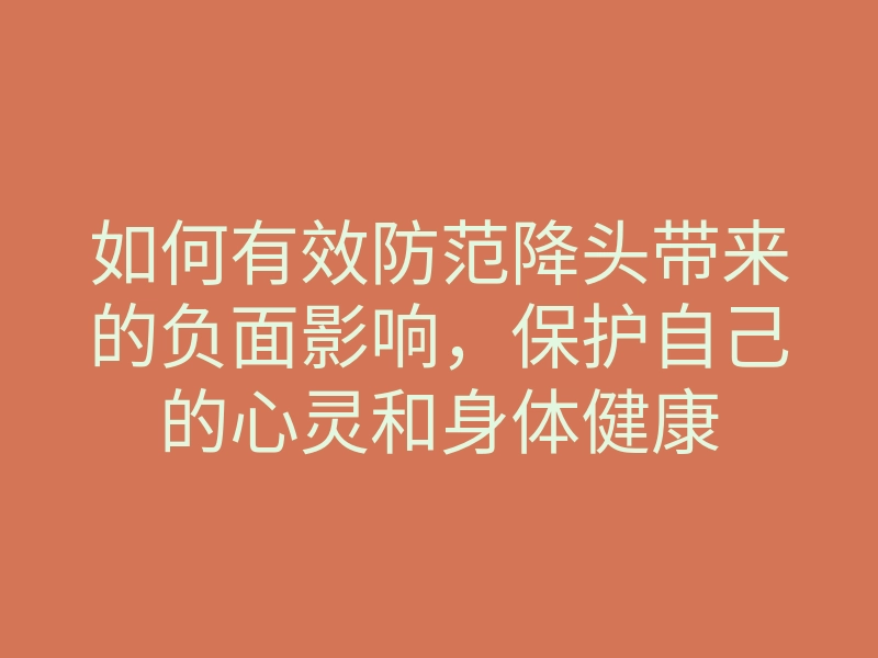 如何有效防范降头带来的负面影响,保护自己的心灵和身体健康