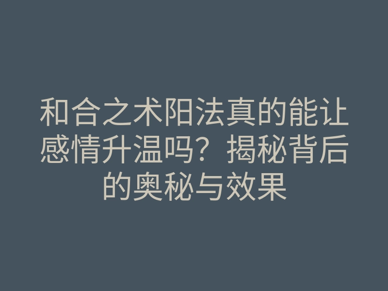 和合之术阳法真的能让感情升温吗?揭秘背后的奥秘与效果