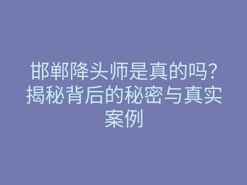 邯郸降头师是真的吗?揭秘背后的秘密与真实案例