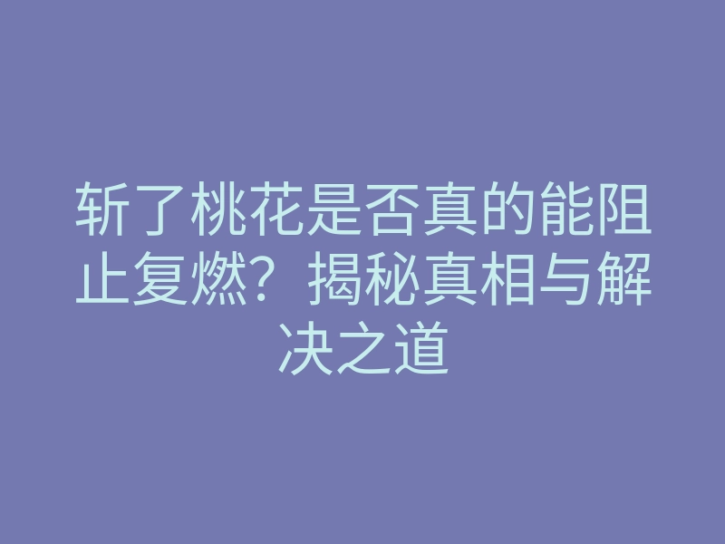 斩了桃花是否真的能阻止复燃?揭秘真相与解决之道