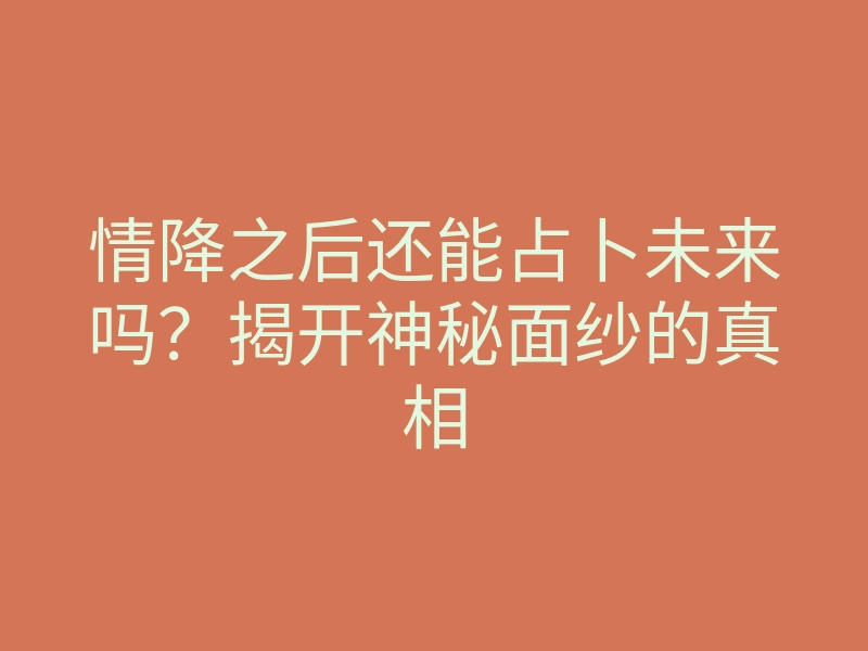 情降之后还能占卜未来吗?揭开神秘面纱的真相