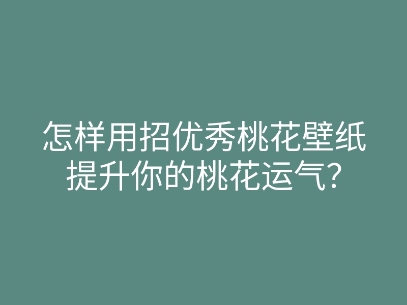 怎样用招优秀桃花壁纸提升你的桃花运气?