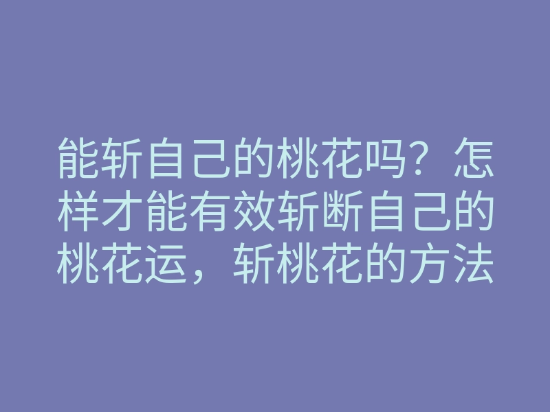 能斩自己的桃花吗?怎样才能有效斩断自己的桃花运,斩桃花的方法解析