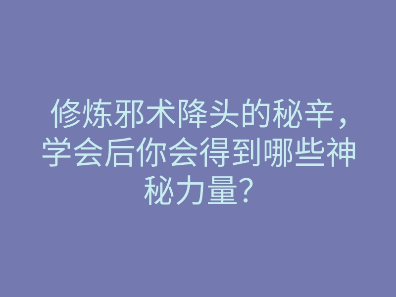 修炼邪术降头的秘辛,学会后你会得到哪些神秘力量?