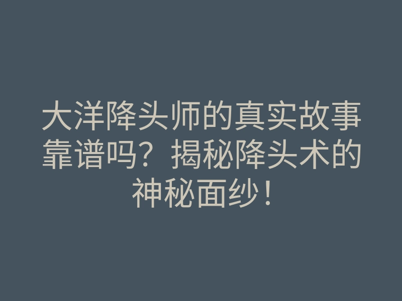 大洋降头师的真实故事靠谱吗?揭秘降头术的神秘面纱!