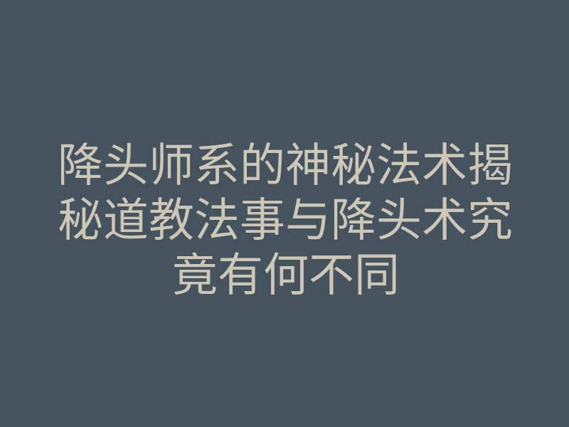 降头师系的神秘法术揭秘道教法事与降头术究竟有何不同