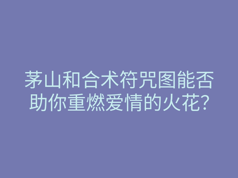 茅山和合术符咒图能否助你重燃爱情的火花?