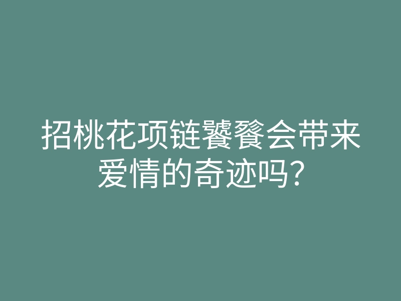 招桃花项链饕餮会带来爱情的奇迹吗?