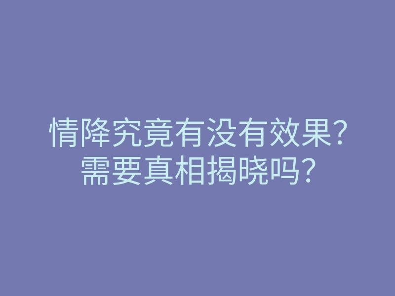 情降究竟有没有效果?需要真相揭晓吗?