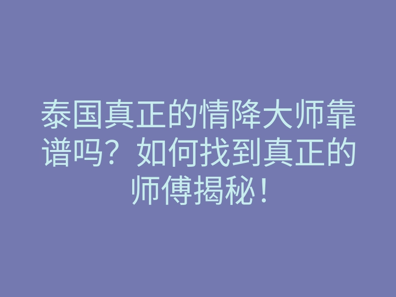 泰国真正的情降大师靠谱吗?如何找到真正的师傅揭秘!