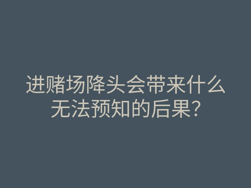 进赌场降头会带来什么无法预知的后果？
