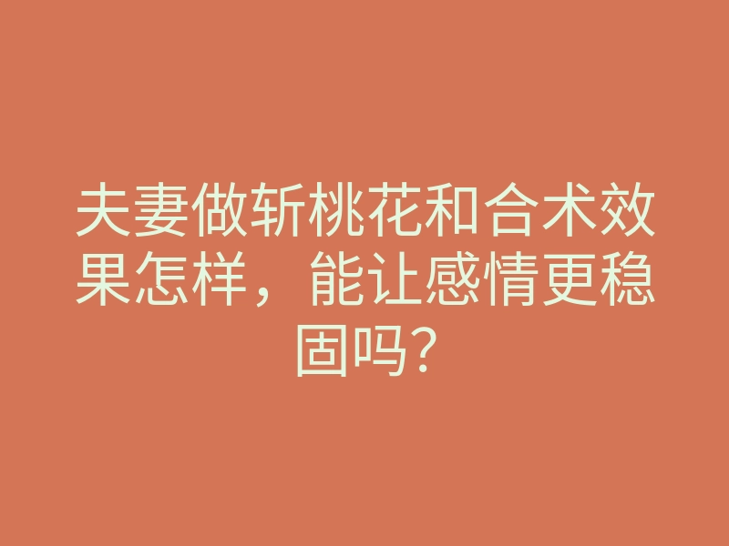 夫妻做斩桃花和合术效果怎样,能让感情更稳固吗?