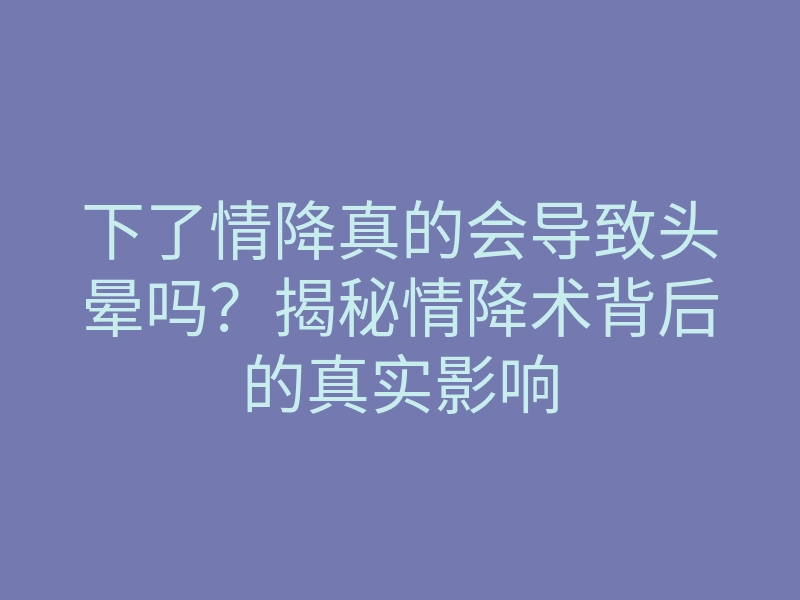 下了情降真的会导致头晕吗?揭秘情降术背后的真实影响