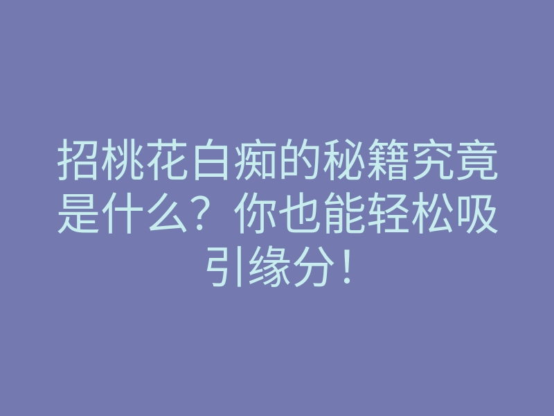 招桃花白痴的秘籍究竟是什么?你也能轻松吸引缘分!