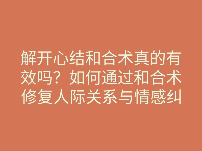 解开心结和合术真的有效吗？如何通过和合术修复人际关系与情感纠葛