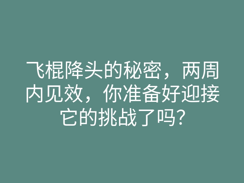 飞棍降头的秘密,两周内见效,你准备好迎接它的挑战了吗?